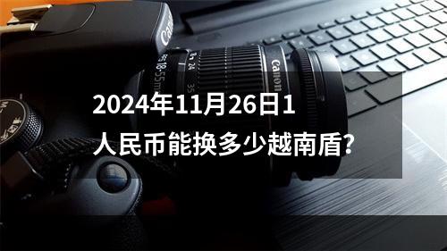 2024年11月26日1人民币能换多少越南盾？