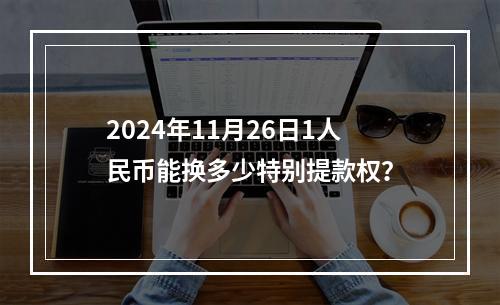 2024年11月26日1人民币能换多少特别提款权？