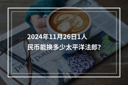 2024年11月26日1人民币能换多少太平洋法郎？