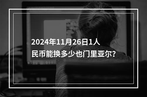 2024年11月26日1人民币能换多少也门里亚尔？