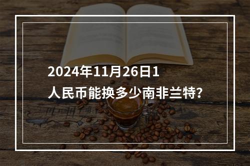 2024年11月26日1人民币能换多少南非兰特？