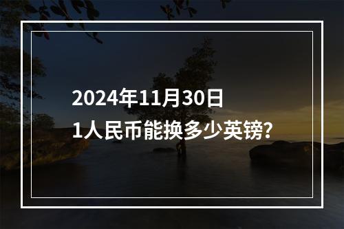 2024年11月30日1人民币能换多少英镑？