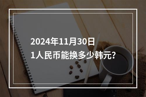 2024年11月30日1人民币能换多少韩元？