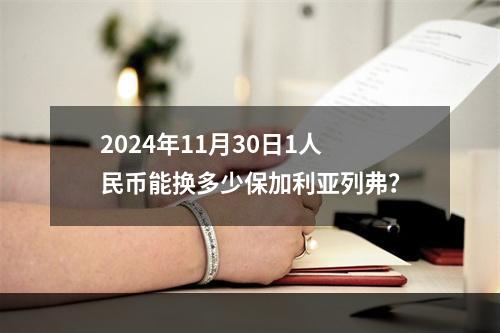 2024年11月30日1人民币能换多少保加利亚列弗？