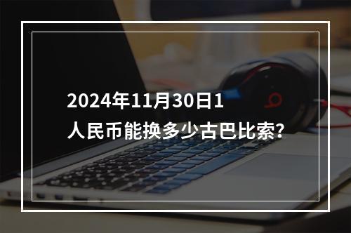 2024年11月30日1人民币能换多少古巴比索？