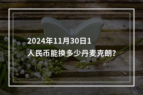 2024年11月30日1人民币能换多少丹麦克朗？