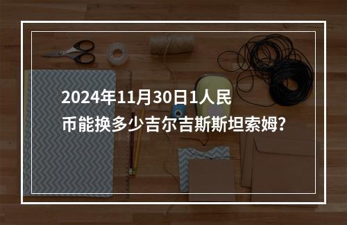 2024年11月30日1人民币能换多少吉尔吉斯斯坦索姆？