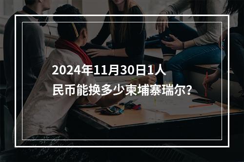 2024年11月30日1人民币能换多少柬埔寨瑞尔？