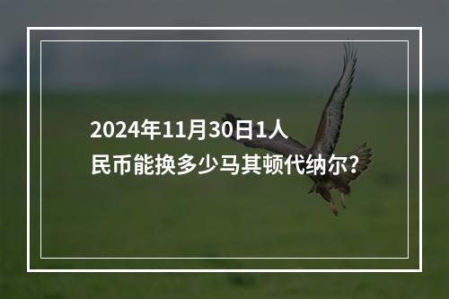 2024年11月30日1人民币能换多少马其顿代纳尔？