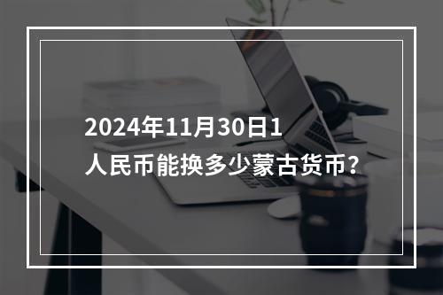 2024年11月30日1人民币能换多少蒙古货币？