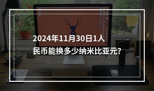 2024年11月30日1人民币能换多少纳米比亚元？