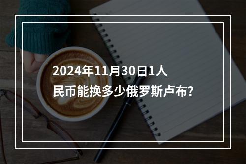 2024年11月30日1人民币能换多少俄罗斯卢布？