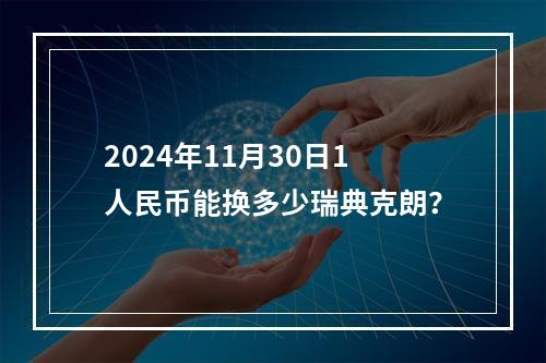 2024年11月30日1人民币能换多少瑞典克朗？