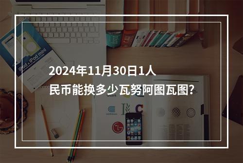 2024年11月30日1人民币能换多少瓦努阿图瓦图？