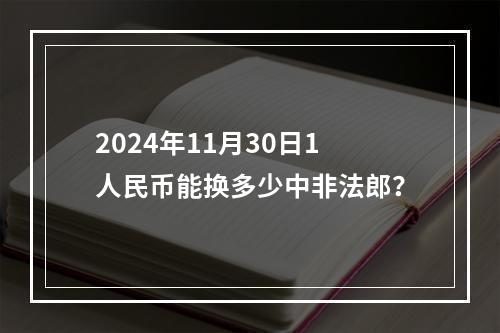 2024年11月30日1人民币能换多少中非法郎？