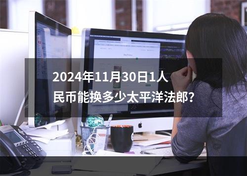 2024年11月30日1人民币能换多少太平洋法郎？