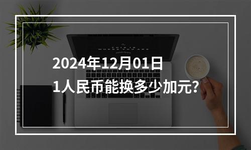 2024年12月01日1人民币能换多少加元？