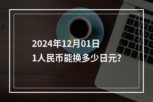 2024年12月01日1人民币能换多少日元？