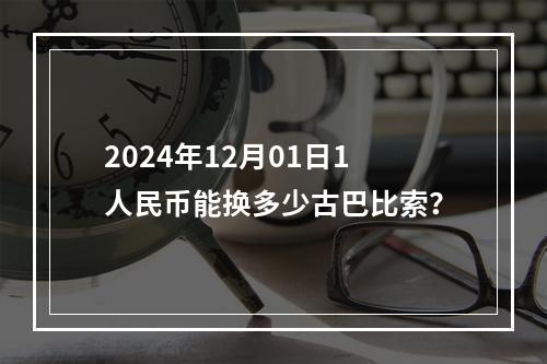 2024年12月01日1人民币能换多少古巴比索？