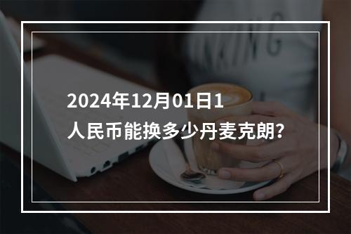 2024年12月01日1人民币能换多少丹麦克朗？