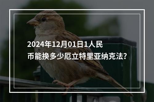 2024年12月01日1人民币能换多少厄立特里亚纳克法？