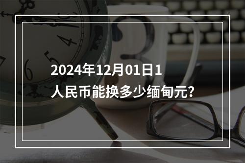 2024年12月01日1人民币能换多少缅甸元？