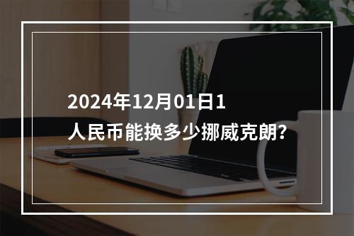 2024年12月01日1人民币能换多少挪威克朗？