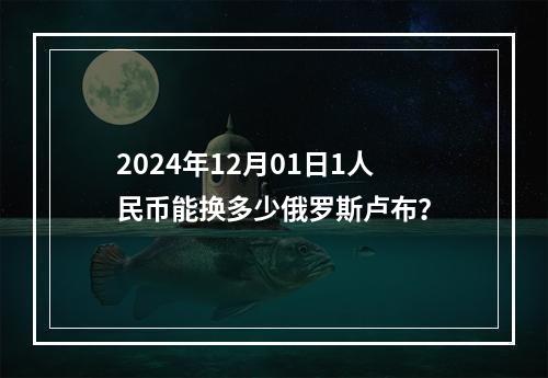 2024年12月01日1人民币能换多少俄罗斯卢布？