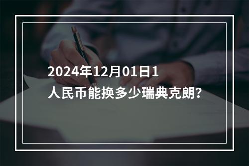 2024年12月01日1人民币能换多少瑞典克朗？