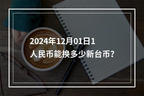 2024年12月01日1人民币能换多少新台币？