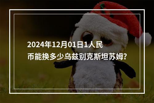 2024年12月01日1人民币能换多少乌兹别克斯坦苏姆？