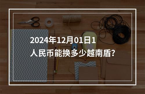 2024年12月01日1人民币能换多少越南盾？