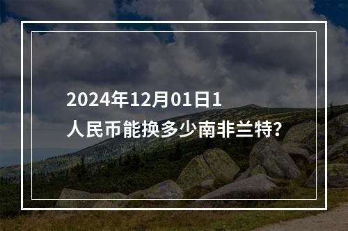 2024年12月01日1人民币能换多少南非兰特？