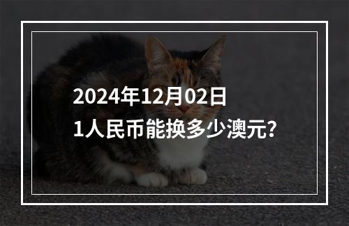 2024年12月02日1人民币能换多少澳元？