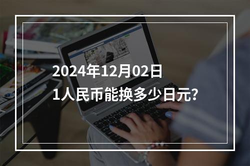 2024年12月02日1人民币能换多少日元？