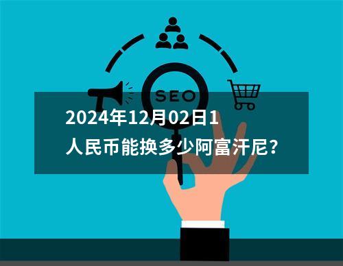 2024年12月02日1人民币能换多少阿富汗尼？