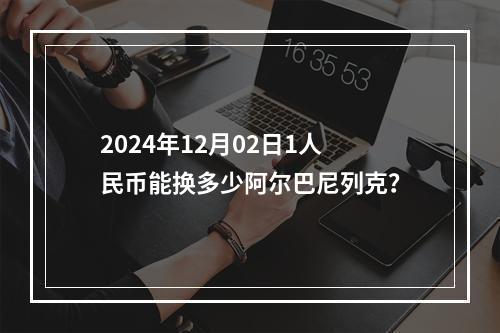 2024年12月02日1人民币能换多少阿尔巴尼列克？