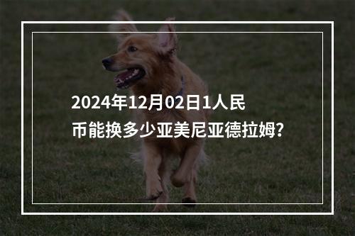 2024年12月02日1人民币能换多少亚美尼亚德拉姆？