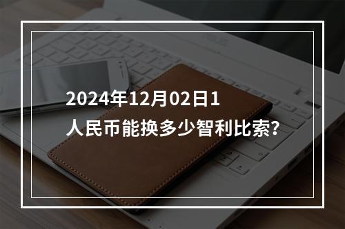 2024年12月02日1人民币能换多少智利比索？