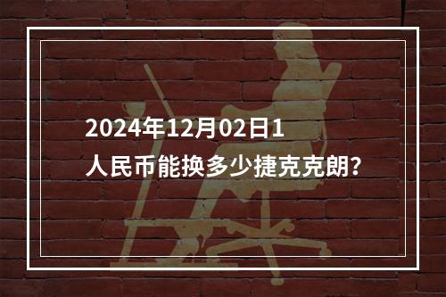 2024年12月02日1人民币能换多少捷克克朗？