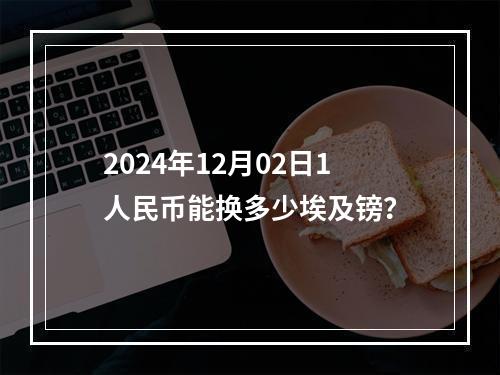 2024年12月02日1人民币能换多少埃及镑？