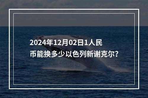 2024年12月02日1人民币能换多少以色列新谢克尔？