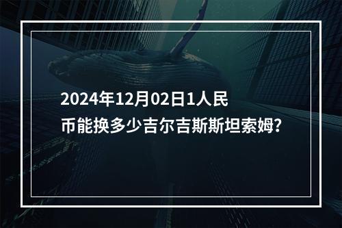 2024年12月02日1人民币能换多少吉尔吉斯斯坦索姆？