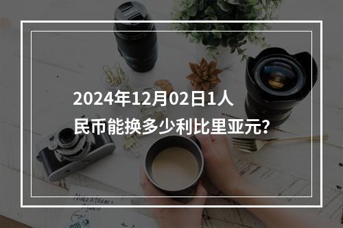 2024年12月02日1人民币能换多少利比里亚元？