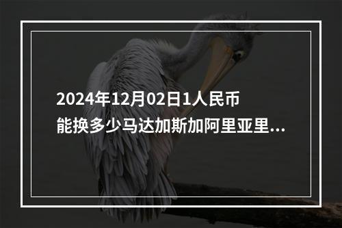 2024年12月02日1人民币能换多少马达加斯加阿里亚里？