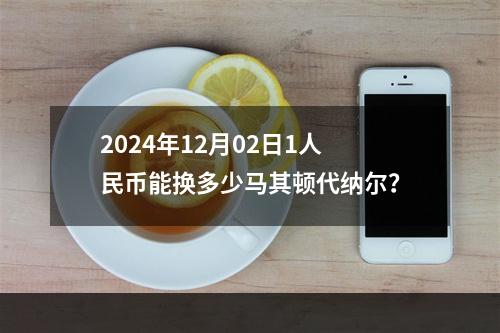 2024年12月02日1人民币能换多少马其顿代纳尔？