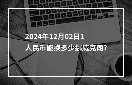 2024年12月02日1人民币能换多少挪威克朗？