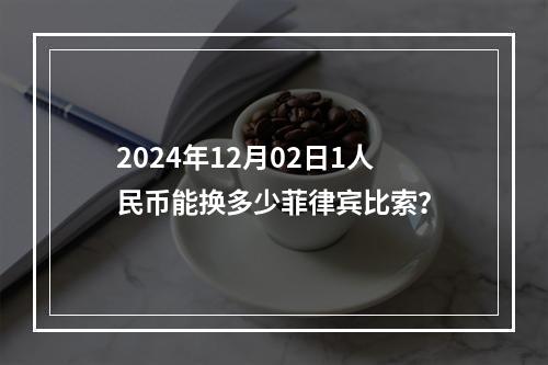 2024年12月02日1人民币能换多少菲律宾比索？