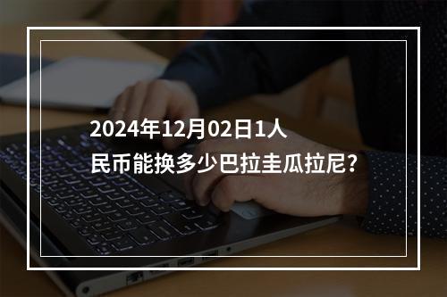 2024年12月02日1人民币能换多少巴拉圭瓜拉尼？