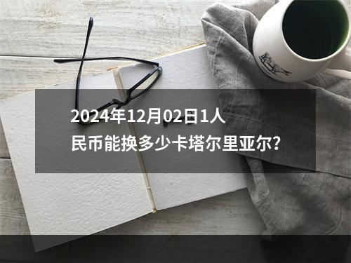 2024年12月02日1人民币能换多少卡塔尔里亚尔？